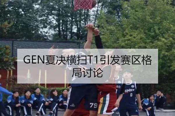 GEN夏决横扫T1引发赛区格局讨论